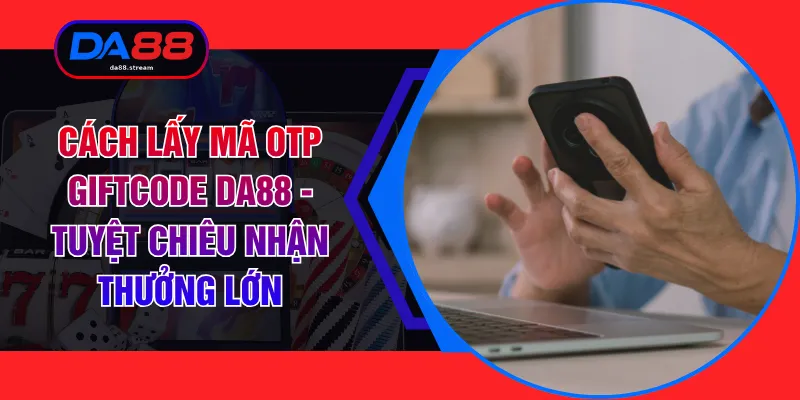 Cách Lấy Mã Otp Giftcode DA88 - Tuyệt Chiêu Nhận Thưởng Lớn 1 Cách Lấy Mã Otp Giftcode DA88 - Tuyệt Chiêu Nhận Thưởng Lớn