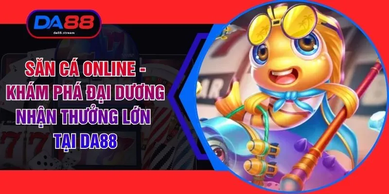 Săn Cá Online - Khám Phá Đại Dương Nhận Thưởng Lớn Tại DA88 1 Săn Cá Online - Khám Phá Đại Dương Nhận Thưởng Lớn Tại DA88